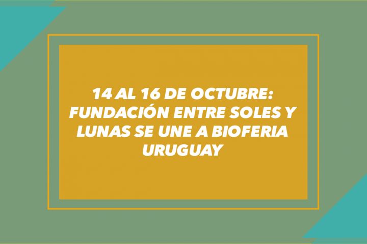 14 AL 16 DE OCTUBRE: FUNDACIÓN ENTRE SOLES Y LUNAS SE UNE A BIOFERIA URUGUAY